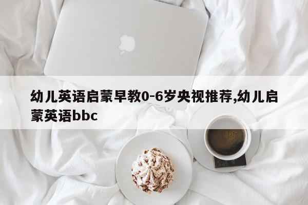 幼儿英语启蒙早教0-6岁央视推荐,幼儿启蒙英语bbc