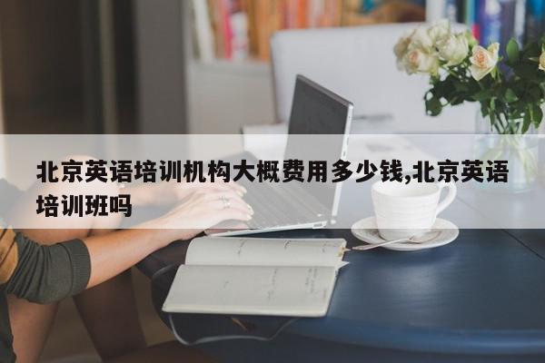 北京英语培训机构大概费用多少钱,北京英语培训班吗