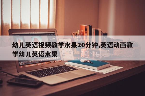 幼儿英语视频教学水果20分钟,英语动画教学幼儿英语水果