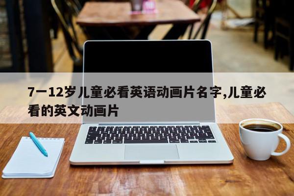 7一12岁儿童必看英语动画片名字,儿童必看的英文动画片