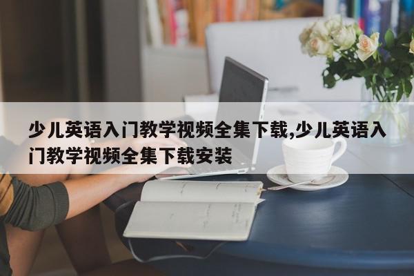 少儿英语入门教学视频全集下载,少儿英语入门教学视频全集下载安装