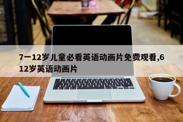 7一12岁儿童必看英语动画片免费观看,612岁英语动画片
