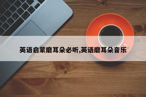 英语启蒙磨耳朵必听,英语磨耳朵音乐