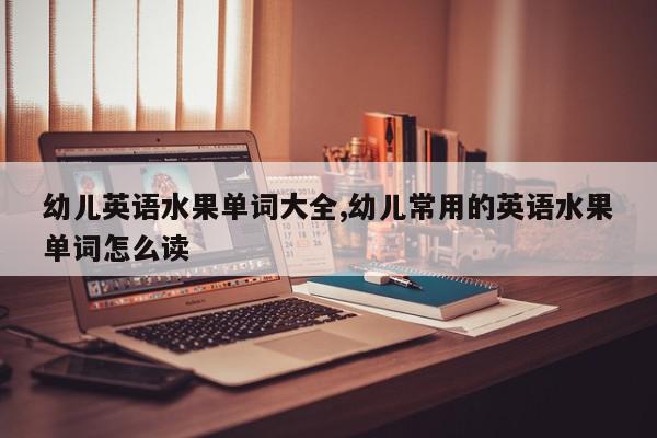 幼儿英语水果单词大全,幼儿常用的英语水果单词怎么读