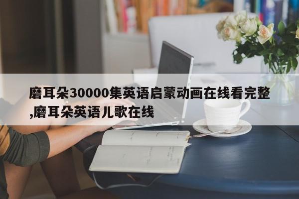 磨耳朵30000集英语启蒙动画在线看完整,磨耳朵英语儿歌在线