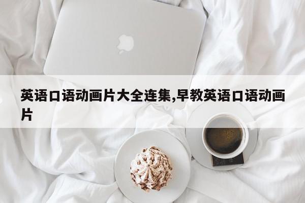 英语口语动画片大全连集,早教英语口语动画片