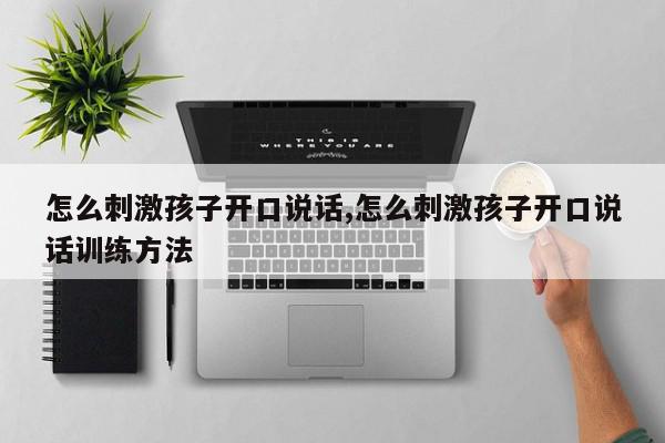 怎么刺激孩子开口说话,怎么刺激孩子开口说话训练方法