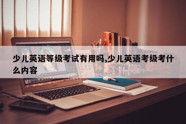 少儿英语等级考试有用吗,少儿英语考级考什么内容