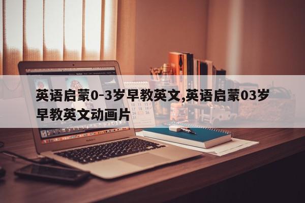 英语启蒙0-3岁早教英文,英语启蒙03岁早教英文动画片