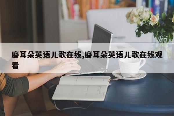 磨耳朵英语儿歌在线,磨耳朵英语儿歌在线观看