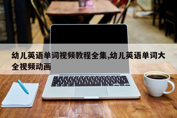 幼儿英语单词视频教程全集,幼儿英语单词大全视频动画