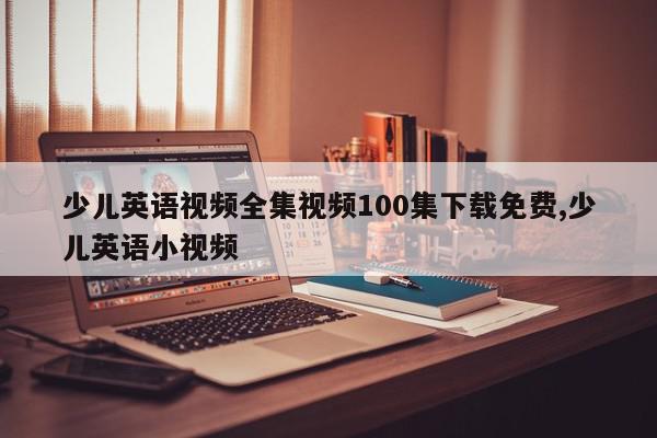 少儿英语视频全集视频100集下载免费,少儿英语小视频
