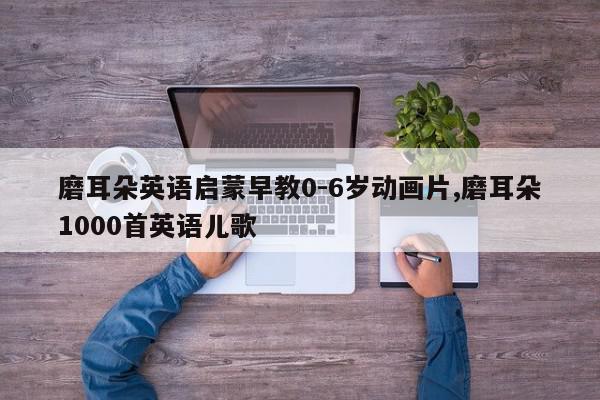 磨耳朵英语启蒙早教0-6岁动画片,磨耳朵1000首英语儿歌