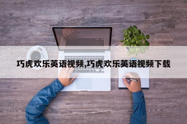 巧虎欢乐英语视频,巧虎欢乐英语视频下载