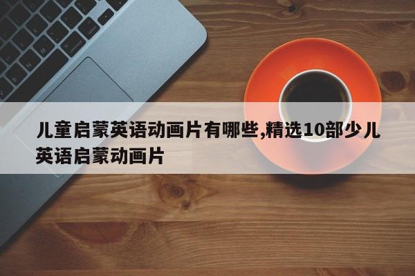 儿童启蒙英语动画片有哪些,精选10部少儿英语启蒙动画片