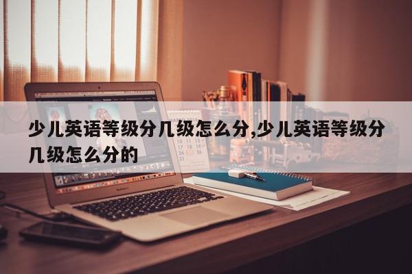 少儿英语等级分几级怎么分,少儿英语等级分几级怎么分的