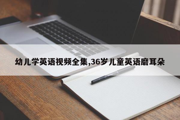 幼儿学英语视频全集,36岁儿童英语磨耳朵