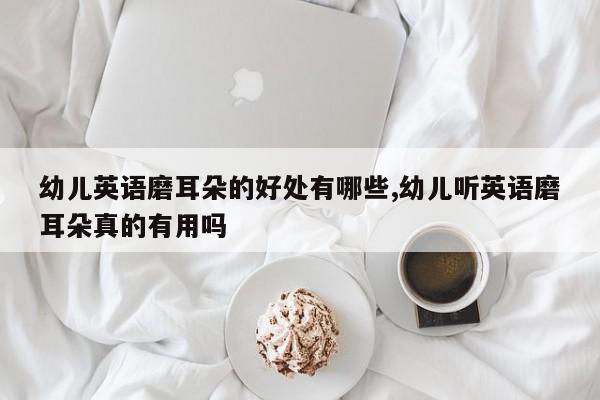 幼儿英语磨耳朵的好处有哪些,幼儿听英语磨耳朵真的有用吗