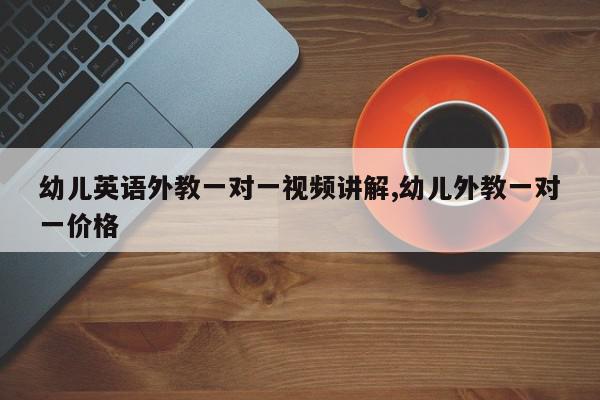 幼儿英语外教一对一视频讲解,幼儿外教一对一价格