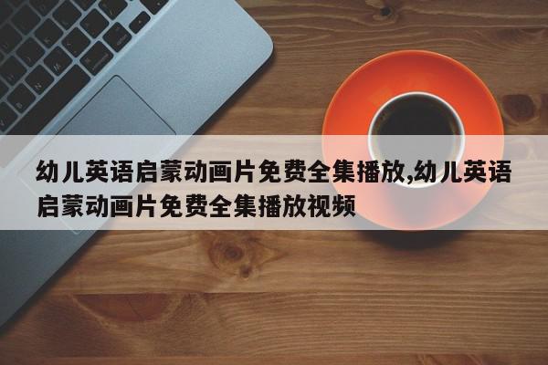 幼儿英语启蒙动画片免费全集播放,幼儿英语启蒙动画片免费全集播放视频