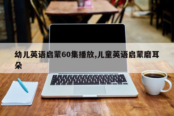 幼儿英语启蒙60集播放,儿童英语启蒙磨耳朵
