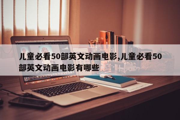 儿童必看50部英文动画电影,儿童必看50部英文动画电影有哪些