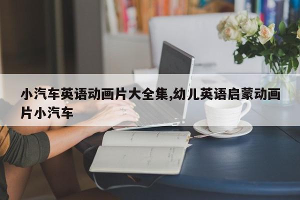 小汽车英语动画片大全集,幼儿英语启蒙动画片小汽车