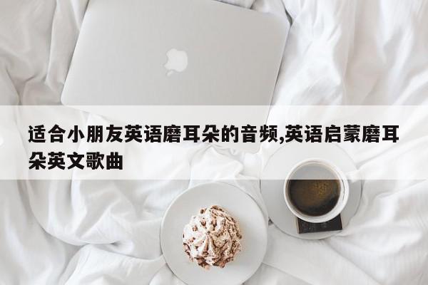 适合小朋友英语磨耳朵的音频,英语启蒙磨耳朵英文歌曲