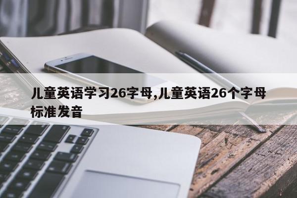 儿童英语学习26字母,儿童英语26个字母标准发音