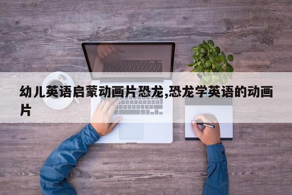 幼儿英语启蒙动画片恐龙,恐龙学英语的动画片