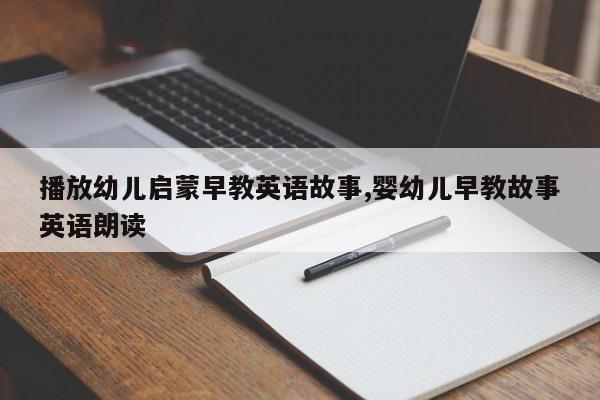 播放幼儿启蒙早教英语故事,婴幼儿早教故事英语朗读
