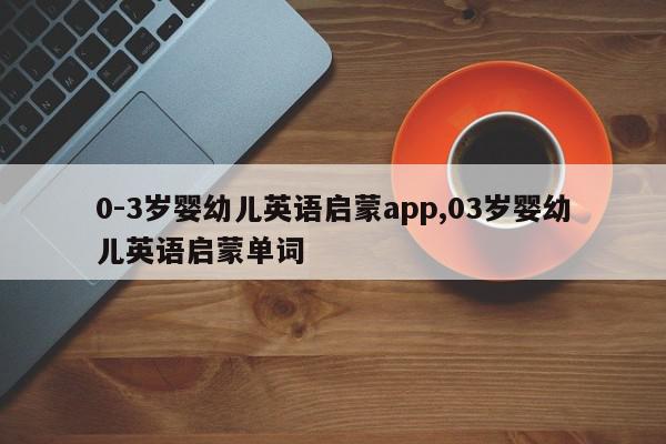 0-3岁婴幼儿英语启蒙app,03岁婴幼儿英语启蒙单词