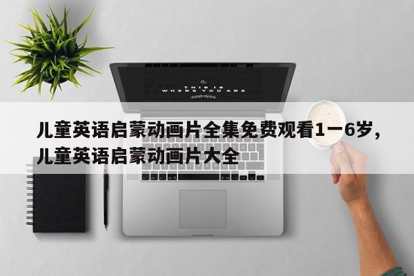 儿童英语启蒙动画片全集免费观看1一6岁,儿童英语启蒙动画片大全