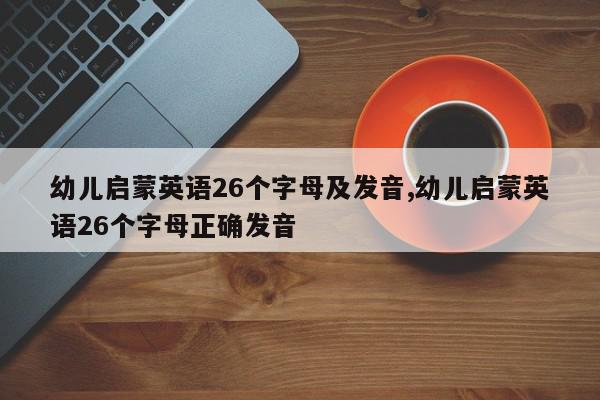 幼儿启蒙英语26个字母及发音,幼儿启蒙英语26个字母正确发音