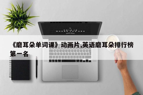 《磨耳朵单词课》动画片,英语磨耳朵排行榜第一名