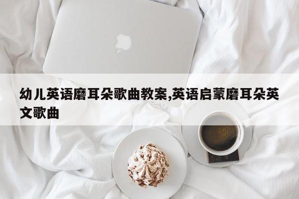幼儿英语磨耳朵歌曲教案,英语启蒙磨耳朵英文歌曲