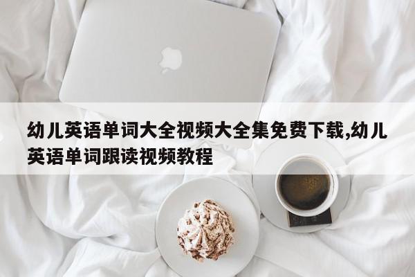 幼儿英语单词大全视频大全集免费下载,幼儿英语单词跟读视频教程