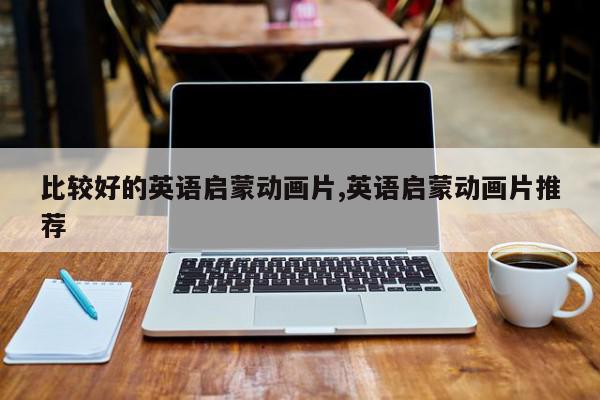 比较好的英语启蒙动画片,英语启蒙动画片推荐