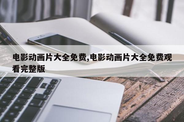 电影动画片大全免费,电影动画片大全免费观看完整版