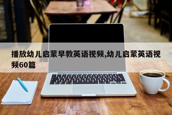 播放幼儿启蒙早教英语视频,幼儿启蒙英语视频60篇