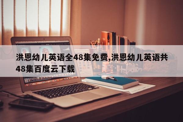 洪恩幼儿英语全48集免费,洪恩幼儿英语共48集百度云下载