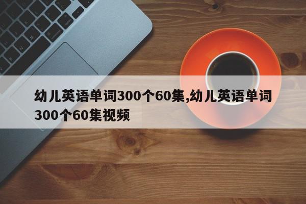 幼儿英语单词300个60集,幼儿英语单词300个60集视频