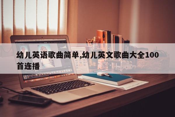 幼儿英语歌曲简单,幼儿英文歌曲大全100首连播