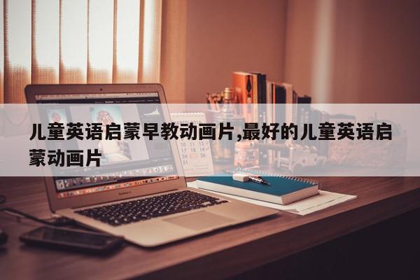 儿童英语启蒙早教动画片,最好的儿童英语启蒙动画片
