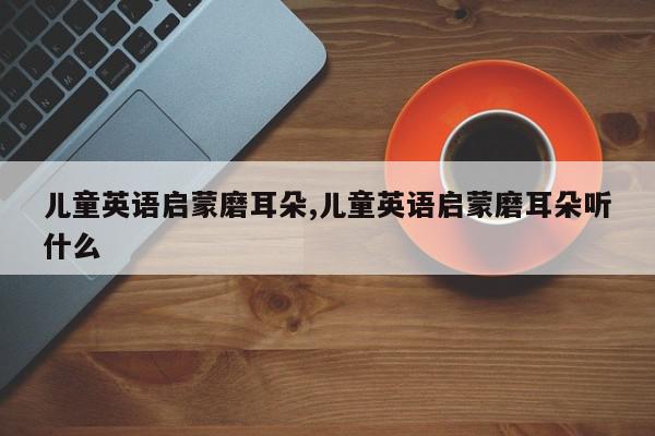 儿童英语启蒙磨耳朵,儿童英语启蒙磨耳朵听什么