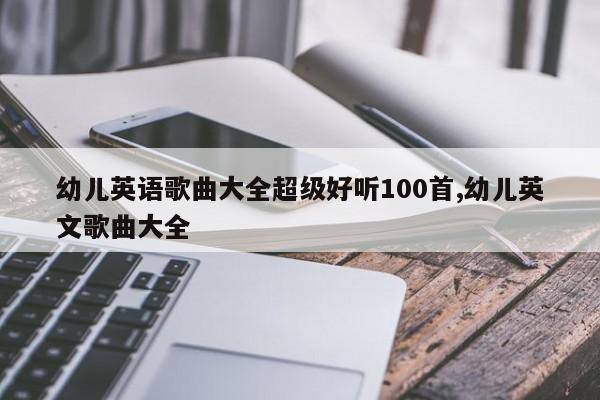 幼儿英语歌曲大全超级好听100首,幼儿英文歌曲大全