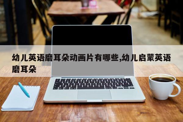 幼儿英语磨耳朵动画片有哪些,幼儿启蒙英语磨耳朵