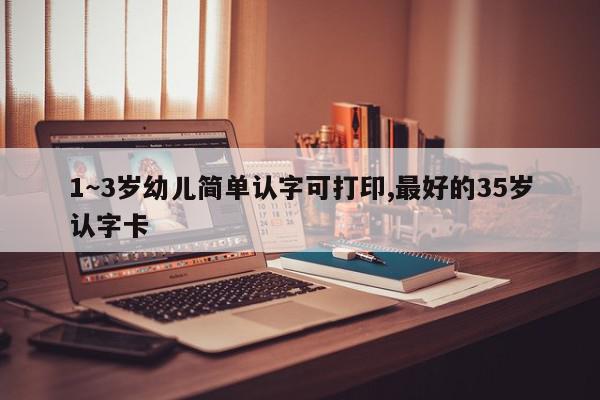 1~3岁幼儿简单认字可打印,最好的35岁认字卡