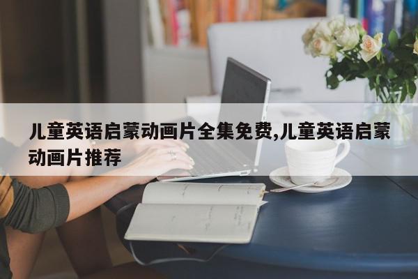 儿童英语启蒙动画片全集免费,儿童英语启蒙动画片推荐