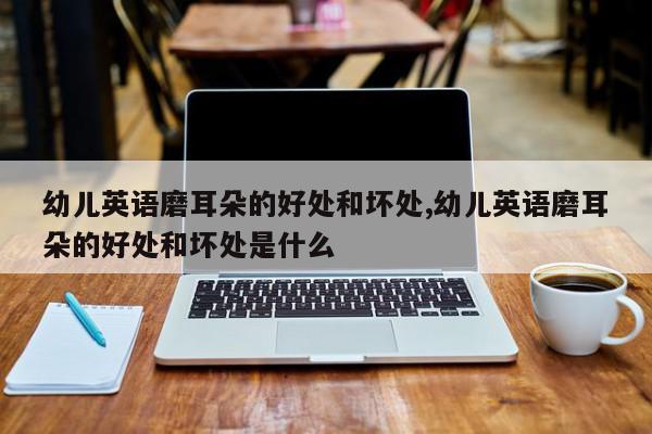 幼儿英语磨耳朵的好处和坏处,幼儿英语磨耳朵的好处和坏处是什么
